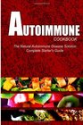 AUTOIMMUNE COOKBOOK - The Natural Autoimmune Disease Solution: Complete Starter's Guide (Autoimmune Diet Cookbook for Autoimmune Related Disorders)