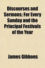 Discourses and Sermons For Every Sunday and the Principal Festivals of the Year