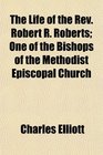 The Life of the Rev Robert R Roberts One of the Bishops of the Methodist Episcopal Church