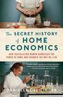 The Secret History of Home Economics How Trailblazing Women Harnessed the Power of Home and Changed the Way We Live
