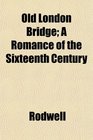 Old London Bridge A Romance of the Sixteenth Century