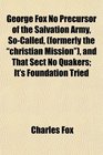 George Fox No Precursor of the Salvation Army SoCalled  and That Sect No Quakers It's Foundation Tried