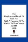 The Kingdom And People Of Siam V1 With A Narrative Of The Mission To That Country In 1855