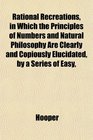 Rational Recreations in Which the Principles of Numbers and Natural Philosophy Are Clearly and Copiously Elucidated by a Series of Easy
