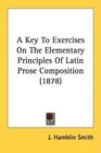 A Key To Exercises On The Elementary Principles Of Latin Prose Composition