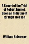 A Report of the Trial of Robert Emmet Upon an Indictment for High Treason