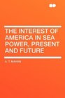 The Interest of America in Sea Power Present and Future