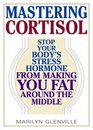 Mastering Cortisol Stop Your Body's Stress Hormone from Making You Fat Around the Middle