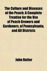 The Culture and Diseases of the Peach A Complete Treatise for the Use of Peach Growers and Gardeners of Pennsylvania and All Districts