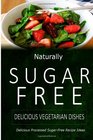 Naturally Sugar-Free - Delicious Vegetarian Dishes: Delicious Sugar-Free and Diabetic-Friendly Recipes for the Health-Conscious