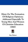 Hints On The Formation Of Religious Opinions Addressed Especially To Young Men And Women Of Christian Education