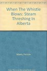 When The Whistle Blows Steam Threshing In Alberta