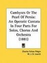 Cambyses Or The Pearl Of Persia An Operatic Cantata In Four Parts For Solos Chorus And Orchestra