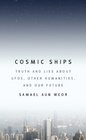 Cosmic Ships Truth and Lies about UFOs Other Humanities and Our Future