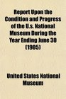 Report Upon the Condition and Progress of the Us National Museum During the Year Ending June 30