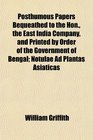 Posthumous Papers Bequeathed to the Hon the East India Company and Printed by Order of the Government of Bengal Notulae Ad Plantas Asiaticas