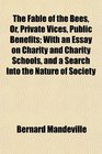 The Fable of the Bees Or Private Vices Public Benefits With an Essay on Charity and Charity Schools and a Search Into the Nature of Society