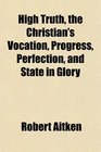 High Truth the Christian's Vocation Progress Perfection and State in Glory