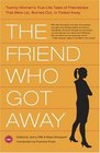 The Friend Who Got Away  Twenty Women's True Life Tales of Friendships that Blew Up Burned Out or Faded Away