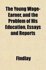 The Young WageEarner and the Problem of His Education Essays and Reports