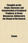 Thoughts on the Origin Character and Interpretation of Scriptural Prophecy in Seven Discourses Delivered in the Chapel of the General