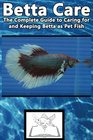 Betta Care The Complete Guide to Caring for and Keeping Betta as Pet Fish