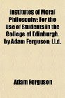 Institutes of Moral Philosophy For the Use of Students in the College of Edinburgh by Adam Ferguson Lld