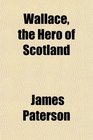 Wallace the Hero of Scotland