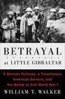 Betrayal at Little Gibraltar A German Fortress a Treacherous American General and the Battle to End World War I