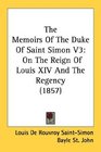 The Memoirs Of The Duke Of Saint Simon V3 On The Reign Of Louis XIV And The Regency
