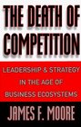 The Death of Competition Leadership and Strategy in the Age of Business Ecosystems