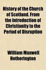 History of the Church of Scotland From the Introduction of Christianity to the Period of Disruption