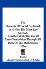 The Elements Of Euclid Explained In A New But Most Easy Method Together With The Use Of Every Proposition Through All Parts Of The Mathematics