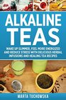 Alkaline Teas Wake Up Slimmer Feel More Energized and Reduce Stress with Delicious Herbal Infusions and Healing Tea Recipes