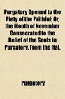 Purgatory Opened to the Piety of the Faithful Or the Month of November Consecrated to the Relief of the Souls in Purgatory From the Ital