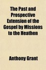 The Past and Prospective Extension of the Gospel by Missions to the Heathen