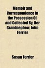 Memoir and Correspondence in the Possession Of and Collected By Her Grandnephew John Ferrier