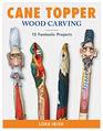 Cane Topper Woodcarving Projects Patterns and Essential Techniques for Custom Canes and Walking Sticks  StepbyStep Instructions and Expert Advice from Lora S Irish