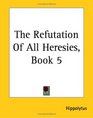 The Refutation Of All Heresies Book 5