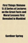 First Things  A Series of Lectures on the Great Facts and Moral Lessons First Revealed to Mankind