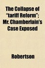 The Collapse of tariff Reform Mr Chamberlain's Case Exposed