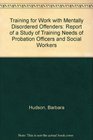Training for Work with Mentally Disordered Offenders Report of a Study of Training Needs of Probation Officers and Social Workers