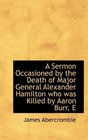 A Sermon Occasioned by the Death of Major General Alexander Hamilton who was Killed by Aaron Burr E