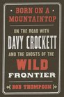 Born on a Mountaintop On the Road with Davy Crockett and the Ghosts of the Wild Frontier