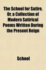 The School for Satire Or a Collection of Modern Satirical Poems Written During the Present Reign