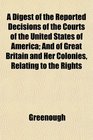A Digest of the Reported Decisions of the Courts of the United States of America And of Great Britain and Her Colonies Relating to the Rights
