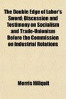 The Double Edge of Labor's Sword Discussion and Testimony on Socialism and TradeUnionism Before the Commission on Industrial Relations