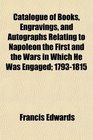 Catalogue of Books Engravings and Autographs Relating to Napoleon the First and the Wars in Which He Was Engaged 17931815