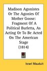 Madison Agonistes Or The Agonies Of Mother Goose Fragment Of A Political Burletta As Acting Or To Be Acted On The American Stage