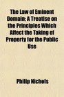 The Law of Eminent Domain A Treatise on the Principles Which Affect the Taking of Property for the Public Use